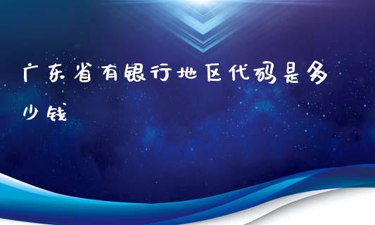 广东省有银行地区代码是多少钱_https://m.gongyisiwang.com_财经咨询_第1张