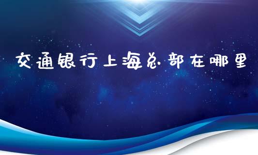 交通银行上海总部在哪里_https://m.gongyisiwang.com_信托投资_第1张