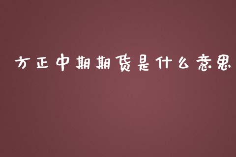 方正中期期货是什么意思_https://m.gongyisiwang.com_理财产品_第1张