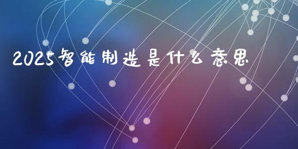 2025智能制造是什么意思_https://m.gongyisiwang.com_财经咨询_第1张