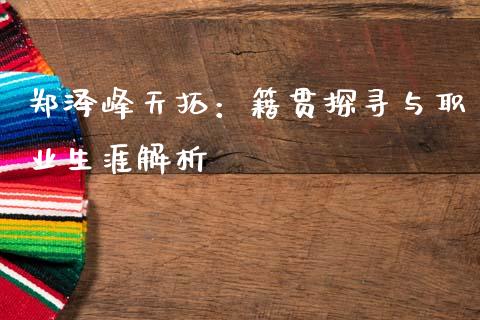 郑泽峰天拓：籍贯探寻与职业生涯解析_https://m.gongyisiwang.com_理财投资_第1张