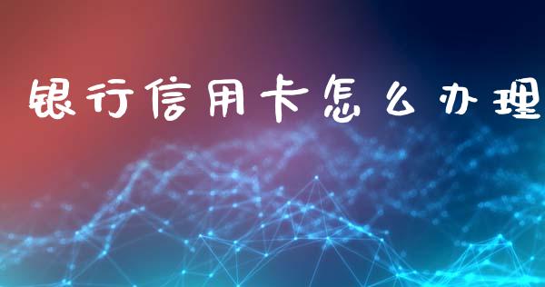 银行信用卡怎么办理_https://m.gongyisiwang.com_财经咨询_第1张