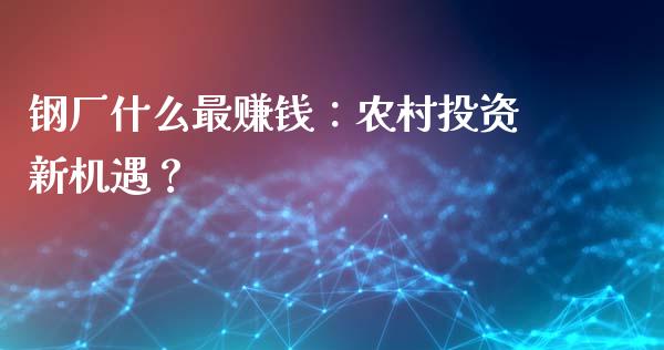 钢厂什么最赚钱：农村投资新机遇？_https://m.gongyisiwang.com_债券咨询_第1张