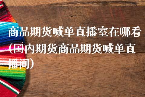 商品期货喊单直播室在哪看(国内期货商品期货喊单直播间)_https://m.gongyisiwang.com_商业资讯_第1张