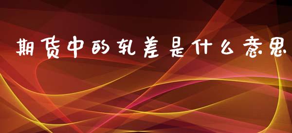 期货中的轧差是什么意思_https://m.gongyisiwang.com_财经时评_第1张