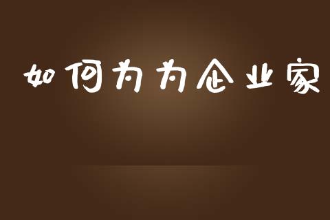 如何为为企业家_https://m.gongyisiwang.com_财经时评_第1张