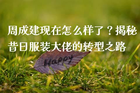 周成建现在怎么样了？揭秘昔日服装大佬的转型之路_https://m.gongyisiwang.com_保险理财_第1张