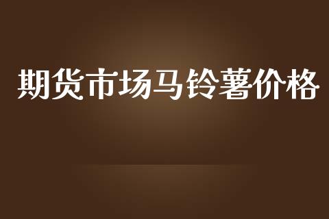 期货市场马铃薯价格_https://m.gongyisiwang.com_债券咨询_第1张