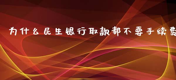 为什么民生银行取款都不要手续费_https://m.gongyisiwang.com_财经咨询_第1张