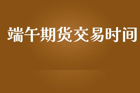 端午期货交易时间_https://m.gongyisiwang.com_信托投资_第1张