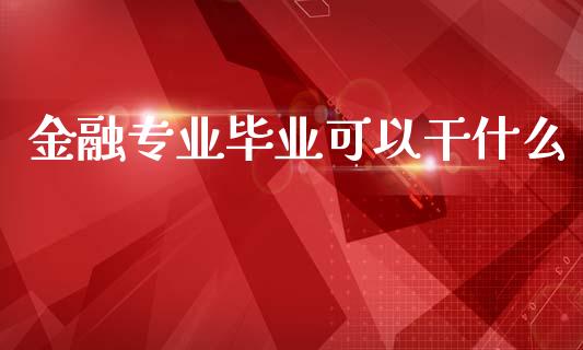 金融专业毕业可以干什么_https://m.gongyisiwang.com_理财产品_第1张