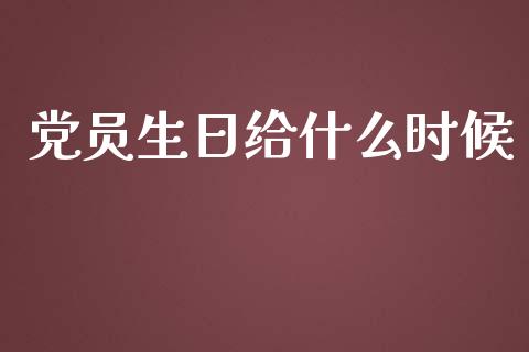 党员生日给什么时候_https://m.gongyisiwang.com_财经时评_第1张