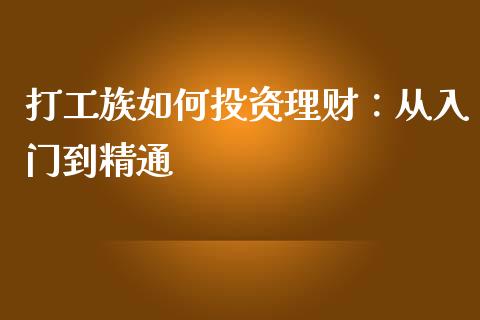 打工族如何投资理财:从入门到精通_债券咨询_第1张_财经咨询_财经时评_理财产品_商业资讯 打工族如何投资理财:从入门到精通_https://m.gongyisiwang.com_债券咨询_第1张