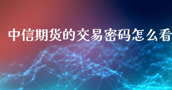 中信期货的交易密码怎么看_https://m.gongyisiwang.com_信托投资_第1张