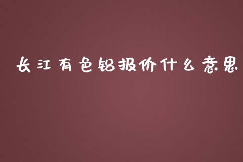 长江有色铝报价什么意思_https://m.gongyisiwang.com_债券咨询_第1张