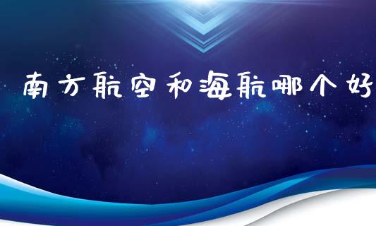 南方航空和海航哪个好_https://m.gongyisiwang.com_商业资讯_第1张