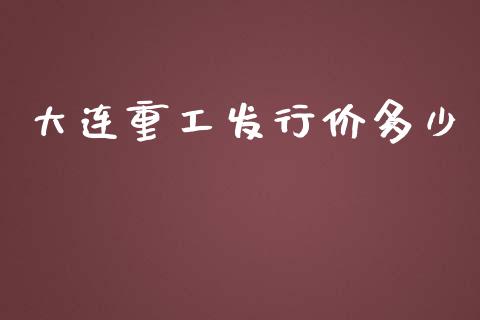 大连重工发行价多少_https://m.gongyisiwang.com_保险理财_第1张