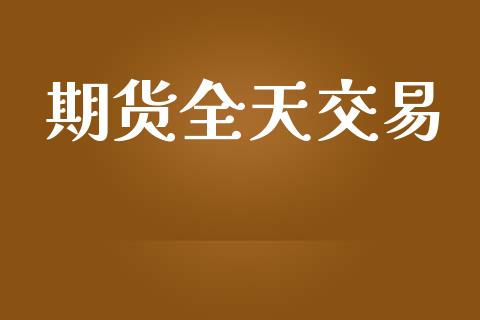 期货全天交易_https://m.gongyisiwang.com_财经时评_第1张