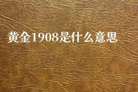 黄金1908是什么意思_https://m.gongyisiwang.com_商业资讯_第1张