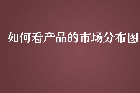 如何看产品的市场分布图_https://m.gongyisiwang.com_理财投资_第1张