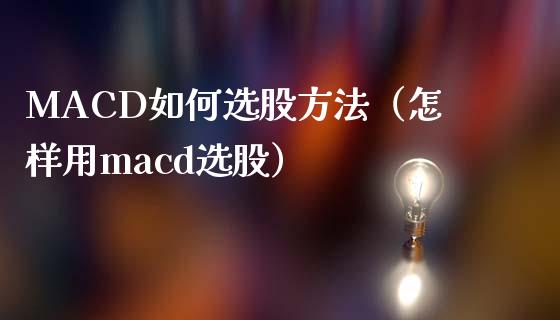 MACD如何选股方法（怎样用macd选股）_https://m.gongyisiwang.com_商业资讯_第1张