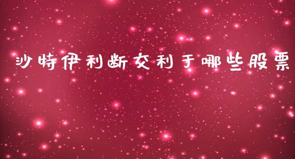 沙特伊利断交利于哪些股票_https://m.gongyisiwang.com_财经咨询_第1张