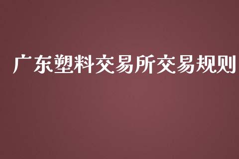 广东塑料交易所交易规则_https://m.gongyisiwang.com_商业资讯_第1张