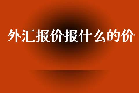 外汇报价报什么的价_https://m.gongyisiwang.com_债券咨询_第1张