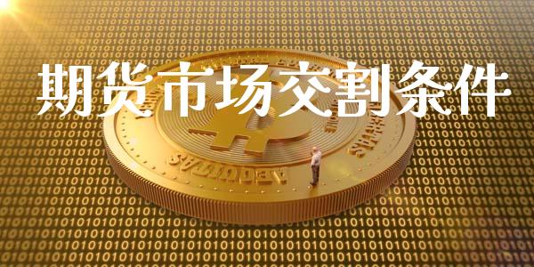 期货市场交割条件_https://m.gongyisiwang.com_理财投资_第1张