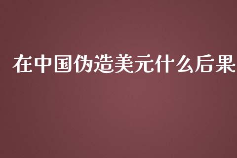 在中国伪造美元什么后果_https://m.gongyisiwang.com_商业资讯_第1张