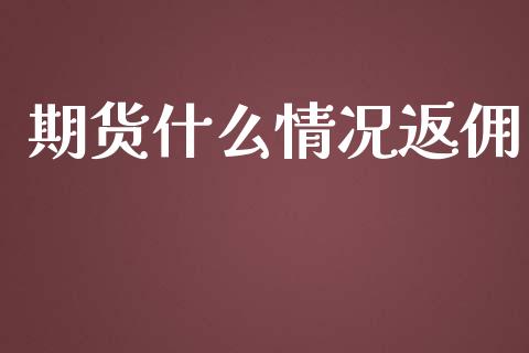 期货什么情况返佣_https://m.gongyisiwang.com_财经时评_第1张