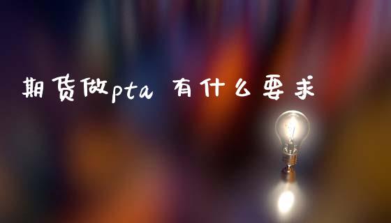 期货做pta 有什么要求_https://m.gongyisiwang.com_商业资讯_第1张