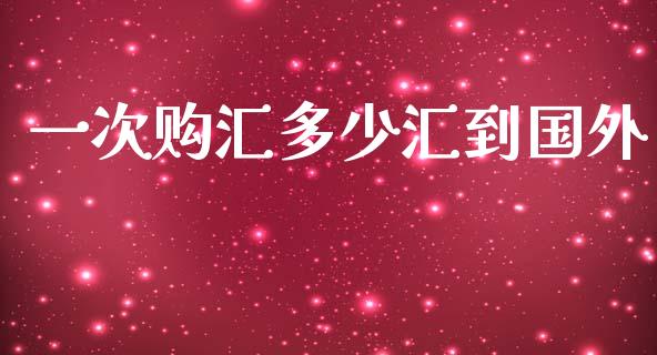 一次购汇多少汇到国外_https://m.gongyisiwang.com_财经咨询_第1张