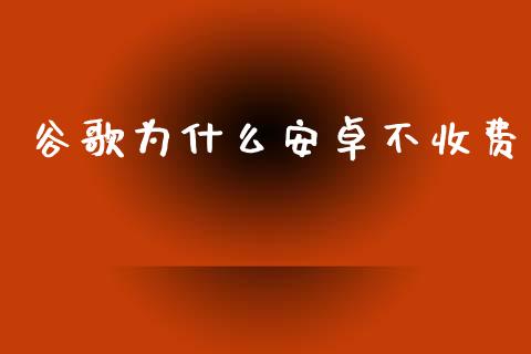 谷歌为什么安卓不收费_https://m.gongyisiwang.com_财经咨询_第1张