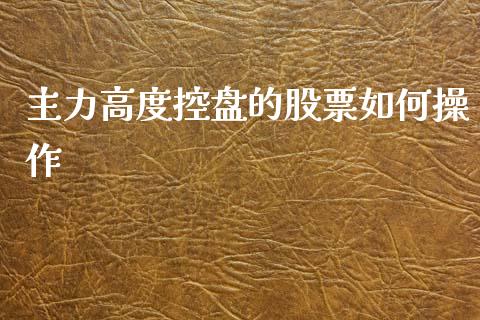 主力高度控盘的股票如何操作_https://m.gongyisiwang.com_保险理财_第1张