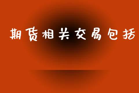 期货相关交易包括_https://m.gongyisiwang.com_债券咨询_第1张