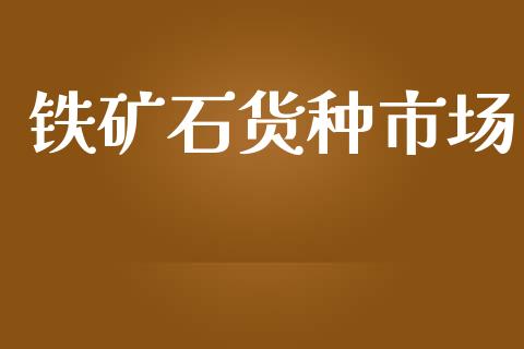 铁矿石货种市场_https://m.gongyisiwang.com_商业资讯_第1张