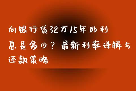 向银行贷32万15年的利息是多少？最新利率详解与还款策略_https://m.gongyisiwang.com_保险理财_第1张