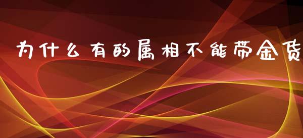 为什么有的属相不能带金货_https://m.gongyisiwang.com_理财产品_第1张