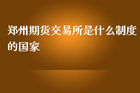 郑州期货交易所是什么制度的国家_https://m.gongyisiwang.com_保险理财_第1张