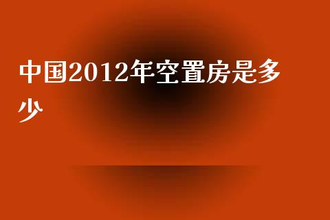 中国2012年空置房是多少_https://m.gongyisiwang.com_理财产品_第1张