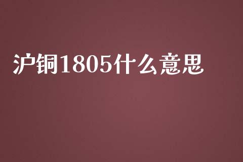 沪铜1805什么意思_https://m.gongyisiwang.com_商业资讯_第1张