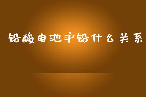 铅酸电池沪铅什么关系_https://m.gongyisiwang.com_债券咨询_第1张