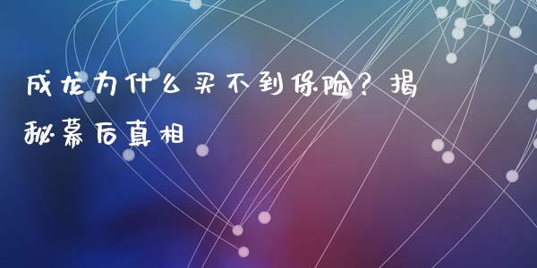 成龙为什么买不到保险？揭秘幕后真相_https://m.gongyisiwang.com_信托投资_第1张