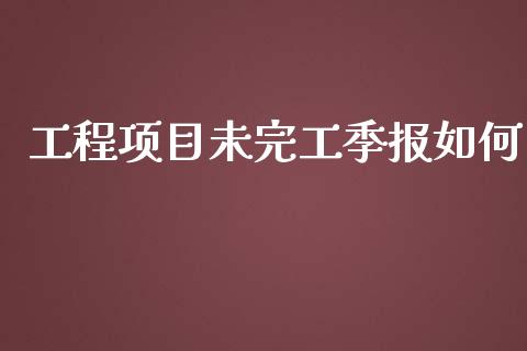 工程项目未完工季报如何_https://m.gongyisiwang.com_财经时评_第1张