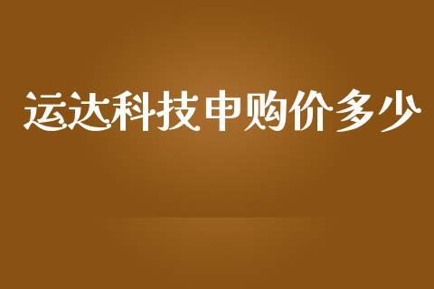 运达科技申购价多少_https://m.gongyisiwang.com_理财投资_第1张