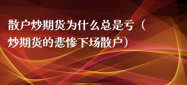 散户炒期货为什么总是亏（炒期货的悲惨下场散户）_https://m.gongyisiwang.com_商业资讯_第1张