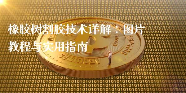 橡胶树割胶技术详解：图片教程与实用指南_https://m.gongyisiwang.com_理财产品_第1张