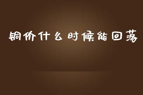 铜价什么时候能回落_https://m.gongyisiwang.com_商业资讯_第1张