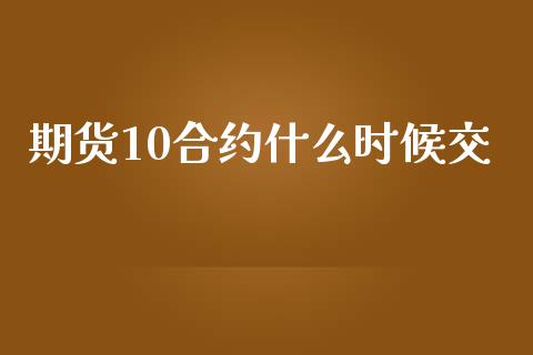 期货10合约什么时候交_https://m.gongyisiwang.com_商业资讯_第1张